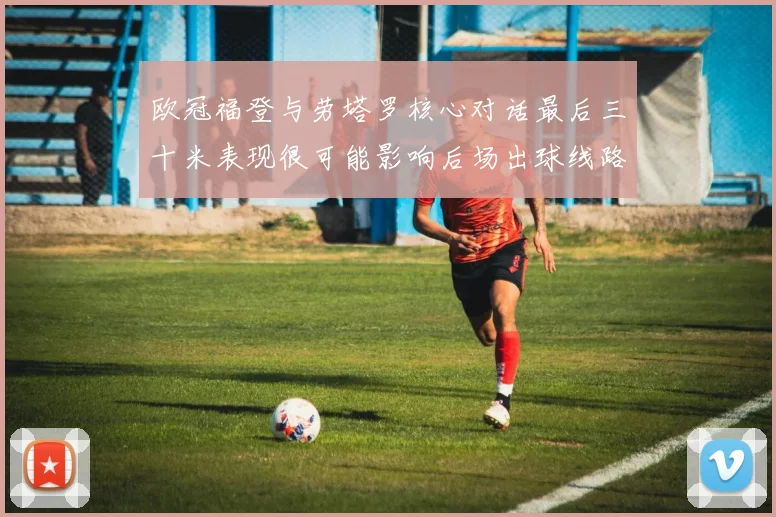 欧冠福登与劳塔罗核心对话最后三十米表现很可能影响后场出球线路