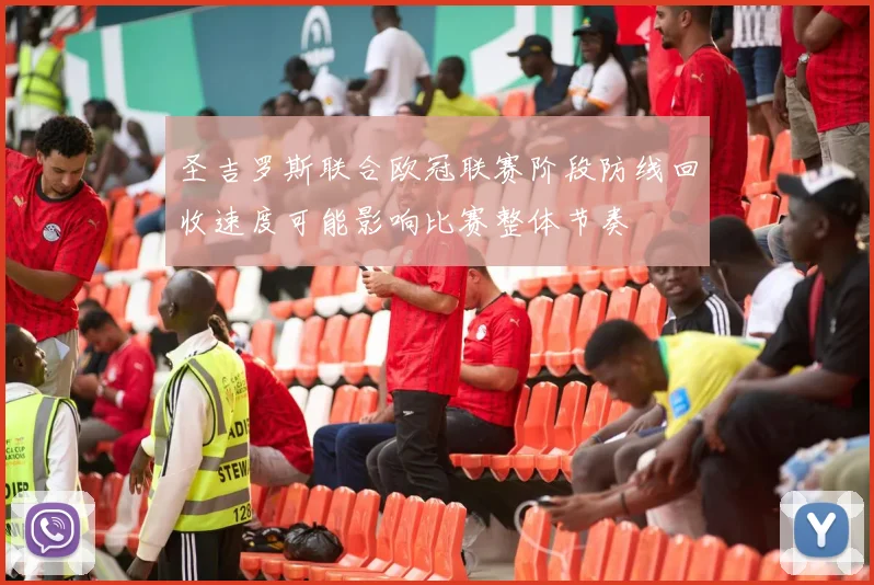 圣吉罗斯联合欧冠联赛阶段防线回收速度可能影响比赛整体节奏