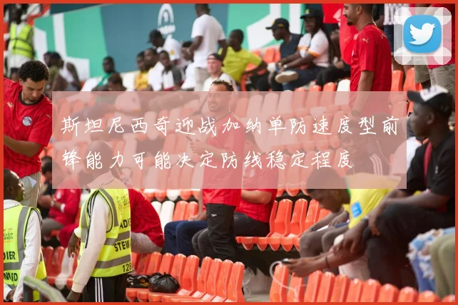 斯坦尼西奇迎战加纳单防速度型前锋能力可能决定防线稳定程度