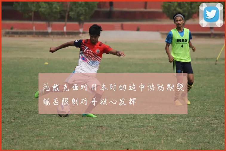 范戴克面对日本时的边中协防默契能否限制对手核心发挥