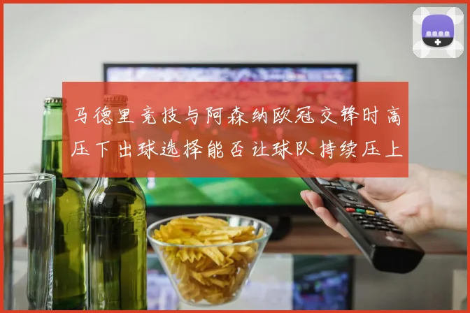 马德里竞技与阿森纳欧冠交锋时高压下出球选择能否让球队持续压上