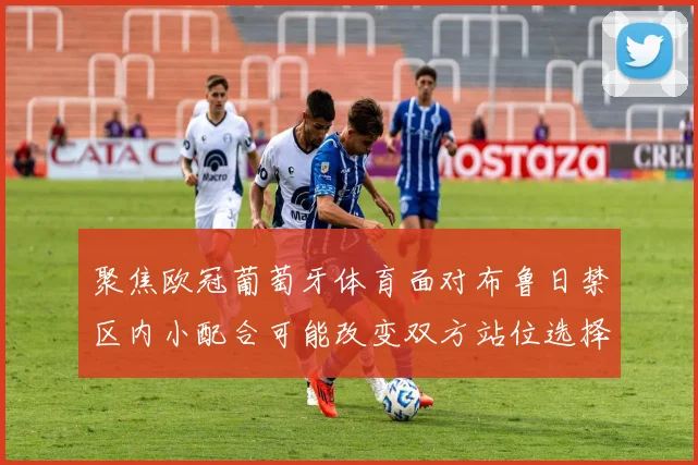 聚焦欧冠葡萄牙体育面对布鲁日禁区内小配合可能改变双方站位选择