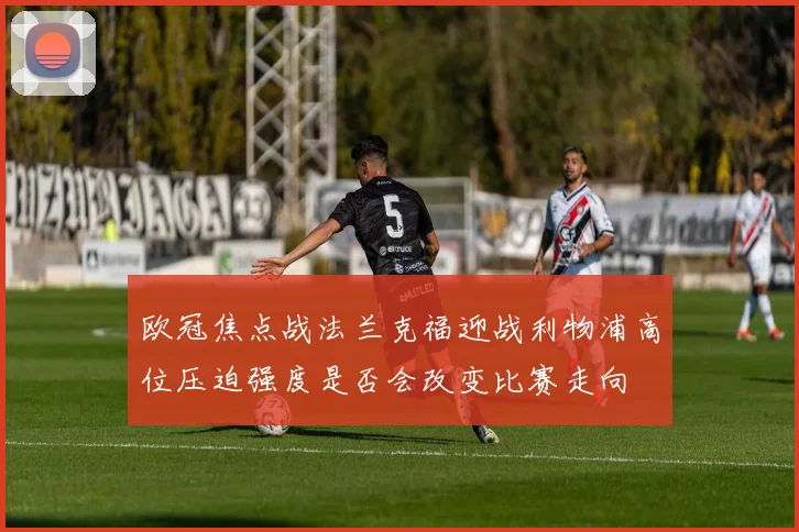 欧冠焦点战法兰克福迎战利物浦高位压迫强度是否会改变比赛走向