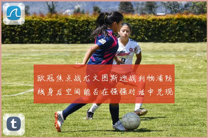 欧冠焦点战尤文图斯迎战利物浦防线身后空间能否在强强对话中兑现