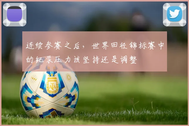 连续参赛之后，世界田径锦标赛中的纪录压力该坚持还是调整