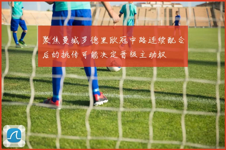 聚焦曼城罗德里欧冠中路连续配合后的挑传可能决定晋级主动权