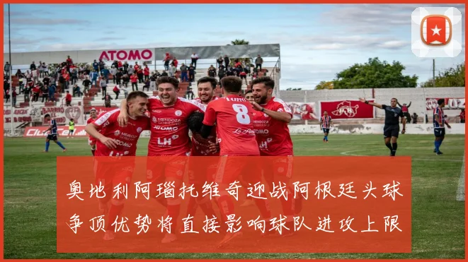 奥地利阿瑙托维奇迎战阿根廷头球争顶优势将直接影响球队进攻上限