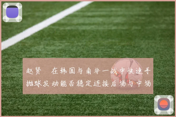 赵贤祐在韩国与南非一战中快速手抛球发动能否稳定连接后场与中场