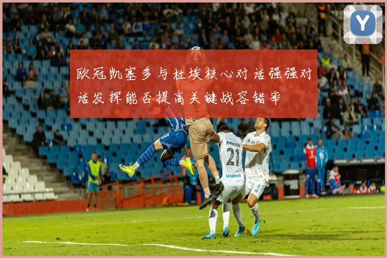 欧冠凯塞多与杜埃核心对话强强对话发挥能否提高关键战容错率