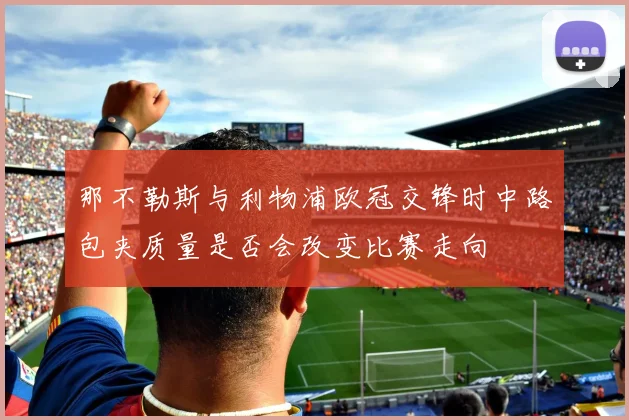 那不勒斯与利物浦欧冠交锋时中路包夹质量是否会改变比赛走向
