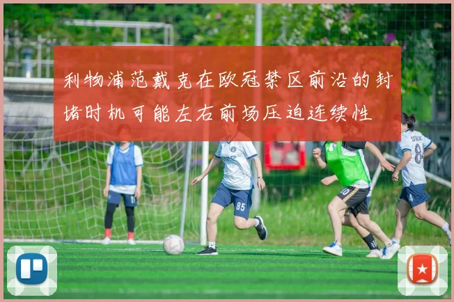 利物浦范戴克在欧冠禁区前沿的封堵时机可能左右前场压迫连续性